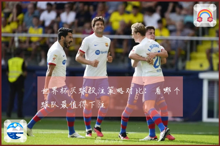 世界杯买球投注策略对比：看哪个球队最值得下注