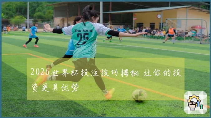 2026世界杯投注技巧揭秘 让你的投资更具优势