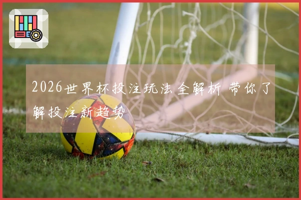 2026世界杯投注玩法全解析 带你了解投注新趋势