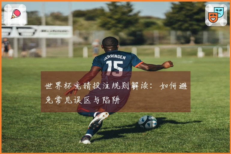 世界杯竞猜投注规则解读：如何避免常见误区与陷阱