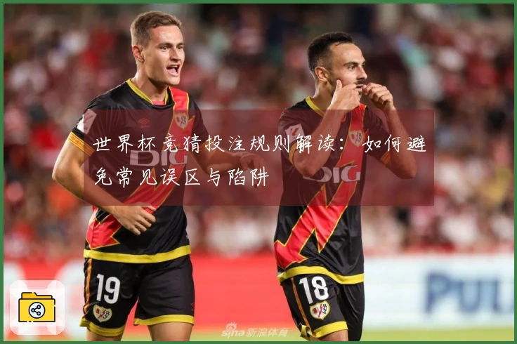 世界杯竞猜投注规则解读：如何避免常见误区与陷阱
