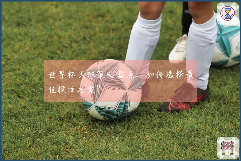 世界杯买球策略盘点：如何选择最佳投注方案？