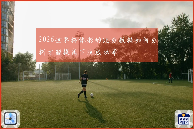 2026世界杯体彩的比分数据如何分析才能提高下注成功率