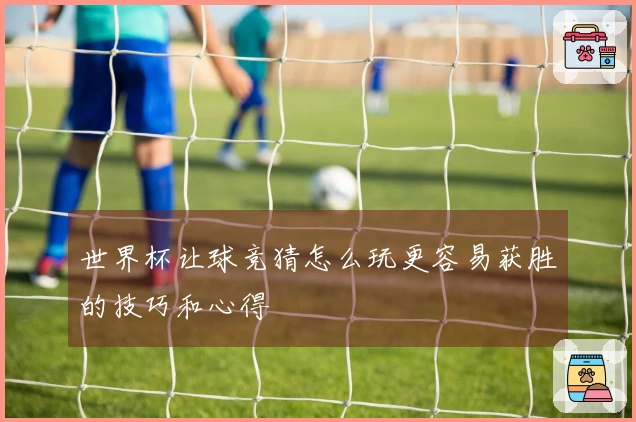 世界杯让球竞猜怎么玩更容易获胜的技巧和心得