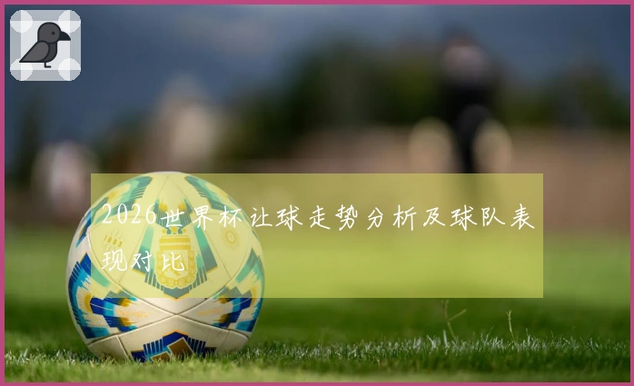 2026世界杯让球走势分析及球队表现对比