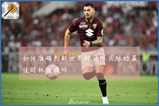 如何准确判断世界杯让球买球的最佳时机与技巧