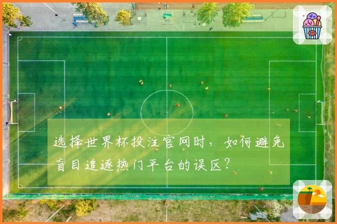 选择世界杯投注官网时，如何避免盲目追逐热门平台的误区？