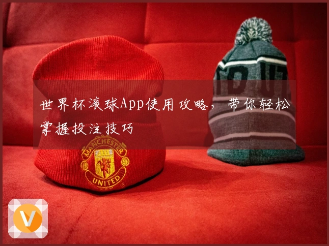 世界杯滚球App使用攻略，带你轻松掌握投注技巧