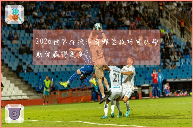 2026世界杯投注有哪些技巧可以帮助你赢得更多?