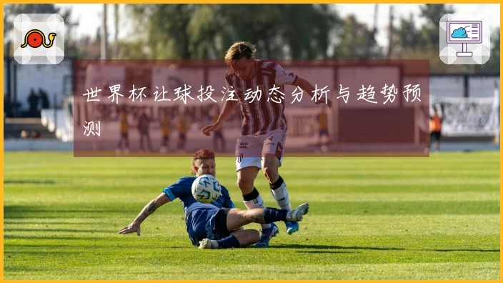 世界杯让球投注动态分析与趋势预测
