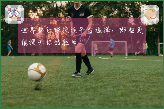 世界杯让球投注平台选择，哪些更能提升你的胜率？