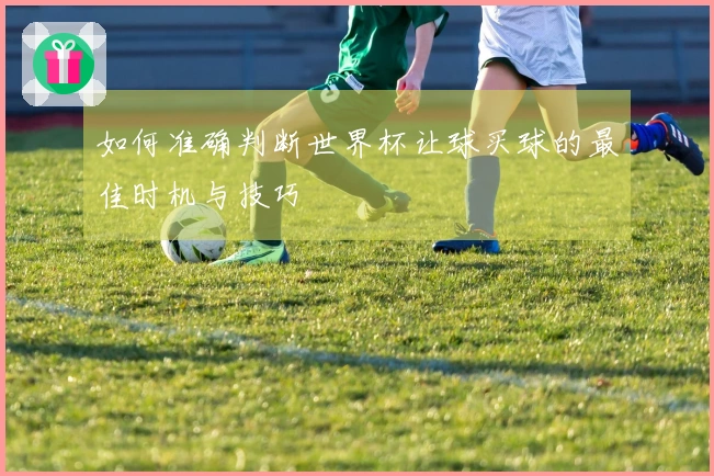 如何准确判断世界杯让球买球的最佳时机与技巧