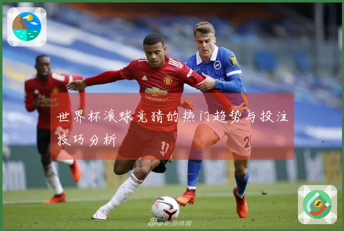 世界杯滚球竞猜的热门趋势与投注技巧分析