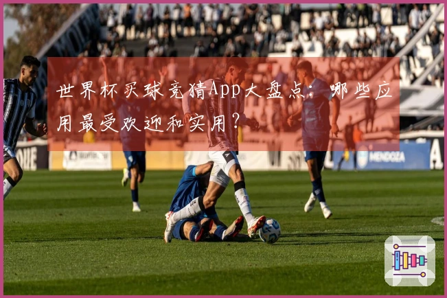 世界杯买球竞猜App大盘点：哪些应用最受欢迎和实用？