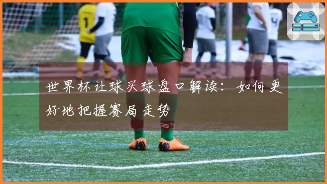 世界杯让球买球盘口解读：如何更好地把握赛局走势
