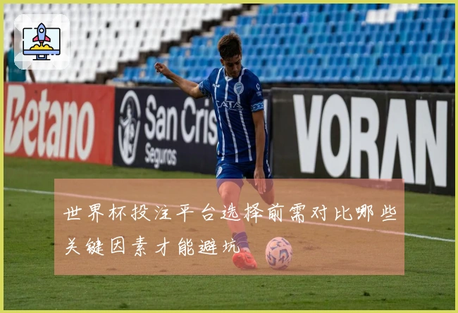 世界杯投注平台选择前需对比哪些关键因素才能避坑