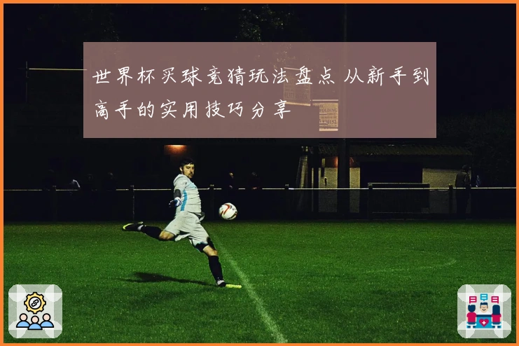 世界杯买球竞猜玩法盘点 从新手到高手的实用技巧分享