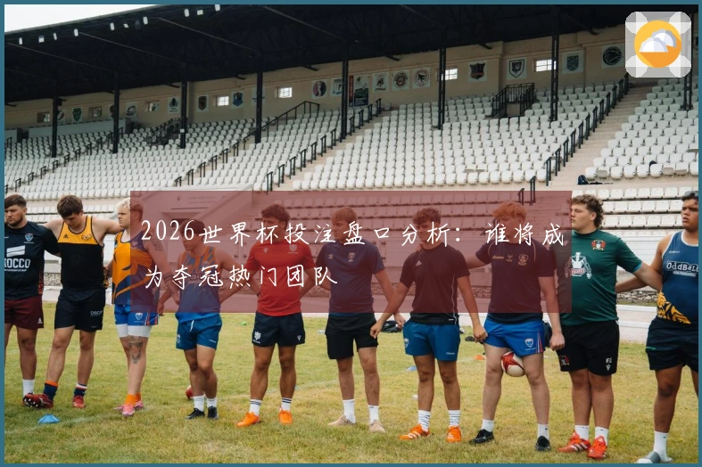 2026世界杯投注盘口分析：谁将成为夺冠热门团队