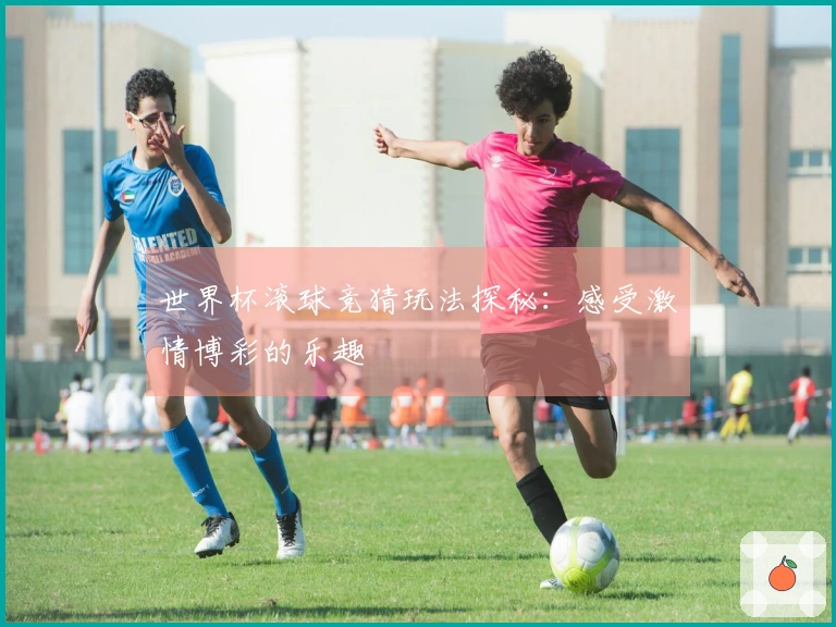 世界杯滚球竞猜玩法探秘：感受激情博彩的乐趣