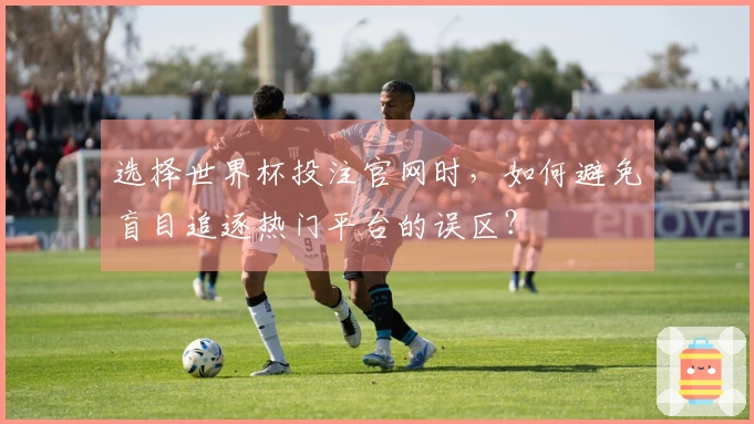 选择世界杯投注官网时，如何避免盲目追逐热门平台的误区？