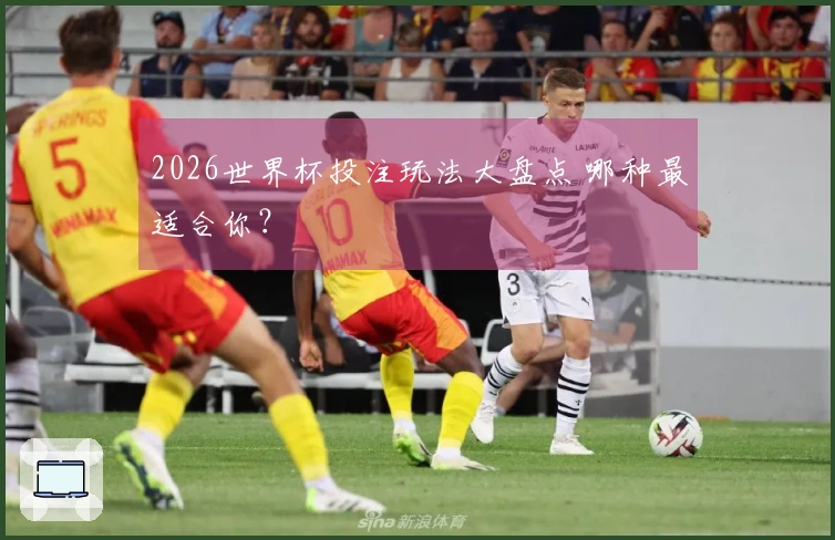 2026世界杯投注玩法大盘点 哪种最适合你？