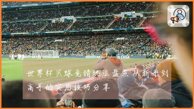 世界杯买球竞猜玩法盘点 从新手到高手的实用技巧分享