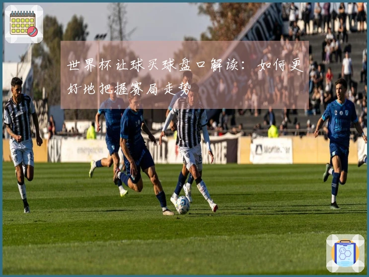 世界杯让球买球盘口解读:如何更好地把握赛局走势