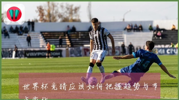 世界杯竞猜应该如何把握趋势与节点变化