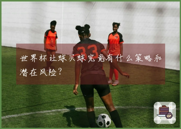 世界杯让球买球究竟有什么策略和潜在风险？
