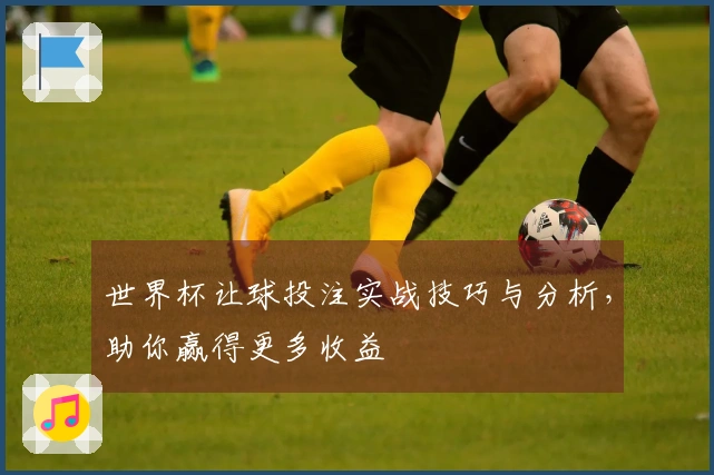世界杯让球投注实战技巧与分析，助你赢得更多收益