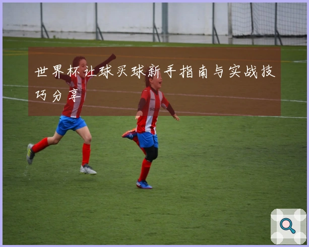 世界杯让球买球新手指南与实战技巧分享