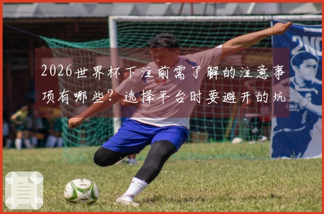 2026世界杯下注前需了解的注意事项有哪些？选择平台时要避开的坑位解析