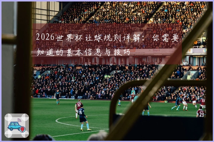 2026世界杯让球规则详解：你需要知道的基本信息与技巧