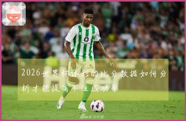 2026世界杯体彩的比分数据如何分析才能提高下注成功率