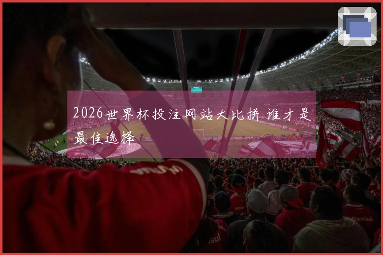 2026世界杯投注网站大比拼 谁才是最佳选择